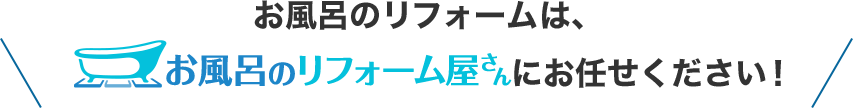 お風呂のリフォームは、お風呂のリフォーム屋さんにお任せください！