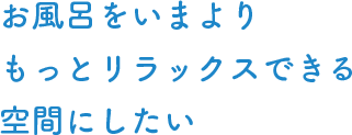 お風呂をいまよりもっとリラックスできる空間にしたい