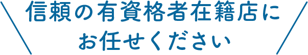 信頼の有資格者在籍店にお任せください