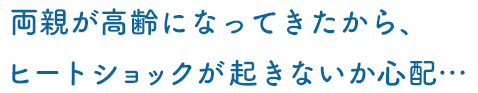 両親が高齢になってきたから、ヒートショックが起きないか心配…