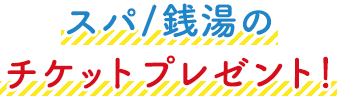 スパ/銭湯のチケットプレゼント！